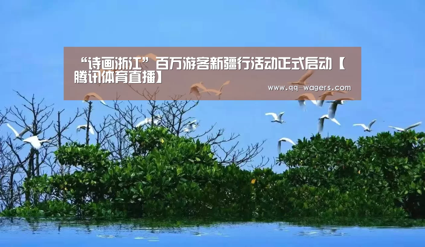 “诗画浙江”百万游客新疆行活动正式启动【腾讯体育直播】(图3) 腾讯体育直播