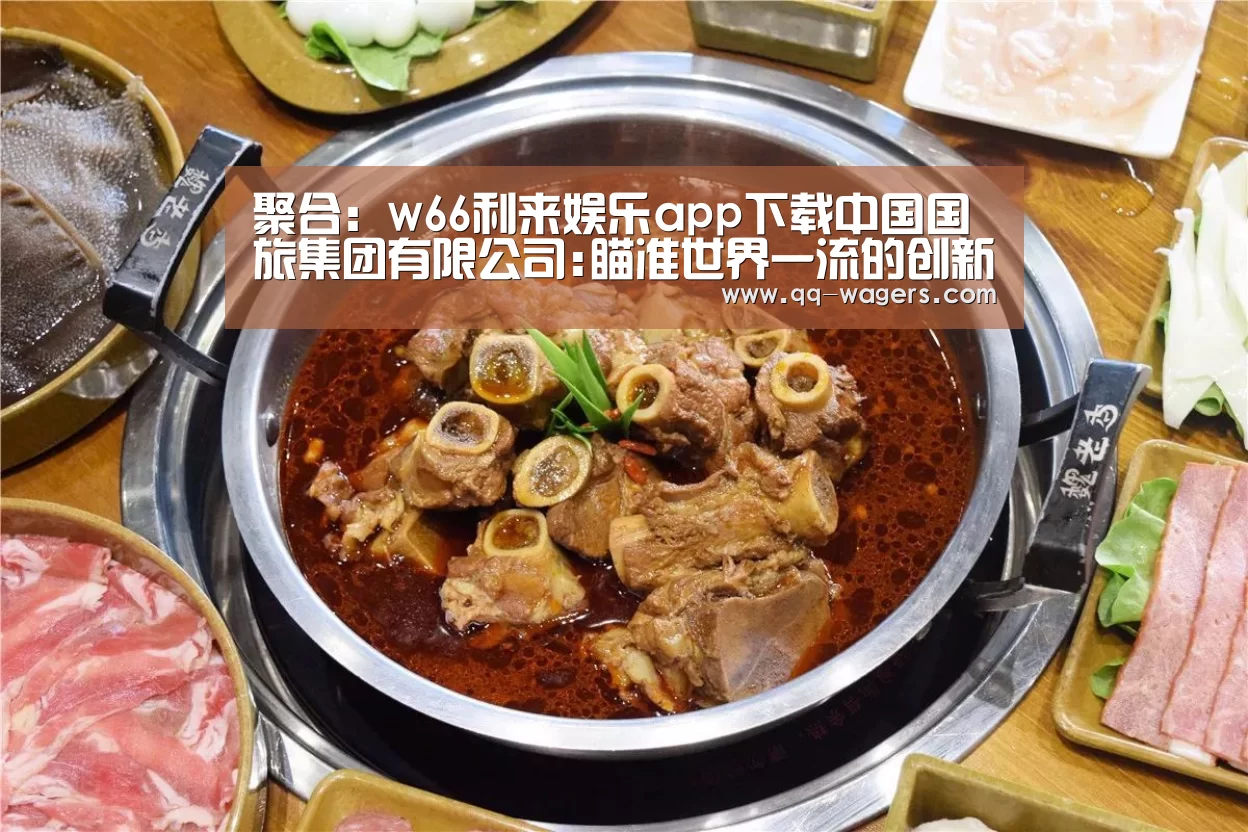 聚合:w66利来娱乐app下载中国国旅集团有限公司:瞄准世界一流的创新发展之路(图3) 篮球